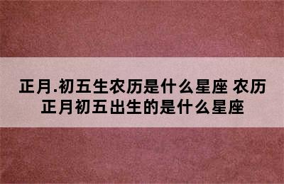 正月.初五生农历是什么星座 农历正月初五出生的是什么星座